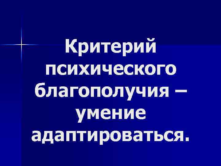 Критерий психического благополучия – умение адаптироваться. 