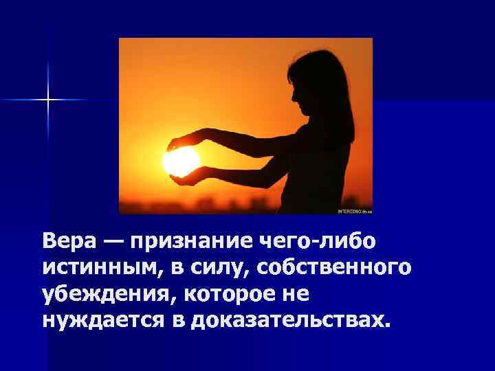 Вера — признание чего-либо истинным, в силу, собственного убеждения, которое не нуждается в доказательствах.