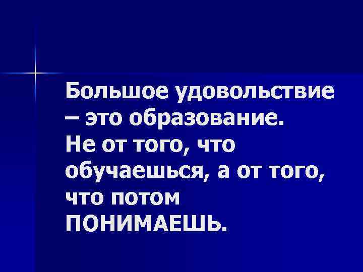 Большое удовольствие – это образование. Не от того, что обучаешься, а от того, что