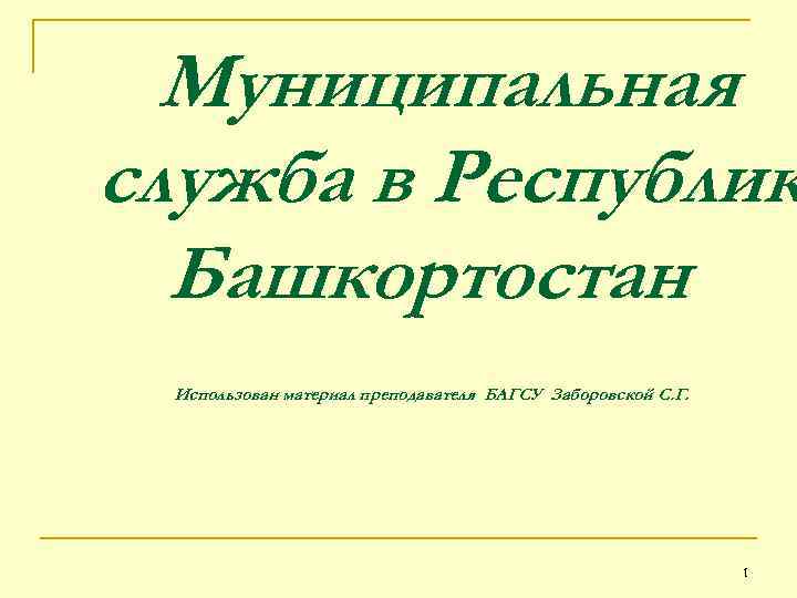 Муниципальная служба в Республик Башкортостан Использован материал преподавателя БАГСУ Заборовской С. Г. 1 