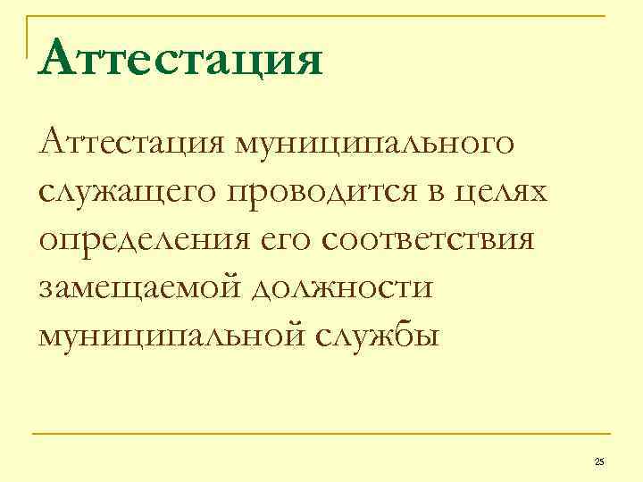 Аттестация муниципального служащего проводится в целях определения его соответствия замещаемой должности муниципальной службы 25