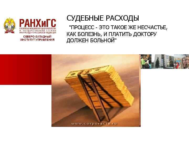 СУДЕБНЫЕ РАСХОДЫ "ПРОЦЕСС - ЭТО ТАКОЕ ЖЕ НЕСЧАСТЬЕ, КАК БОЛЕЗНЬ, И ПЛАТИТЬ ДОКТОРУ ДОЛЖЕН