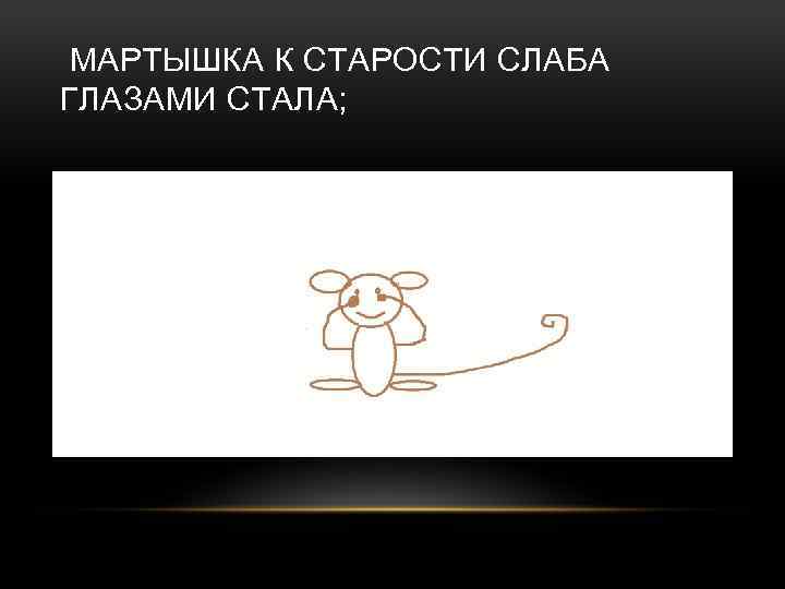 МАРТЫШКА К СТАРОСТИ СЛАБА ГЛАЗАМИ СТАЛА; 