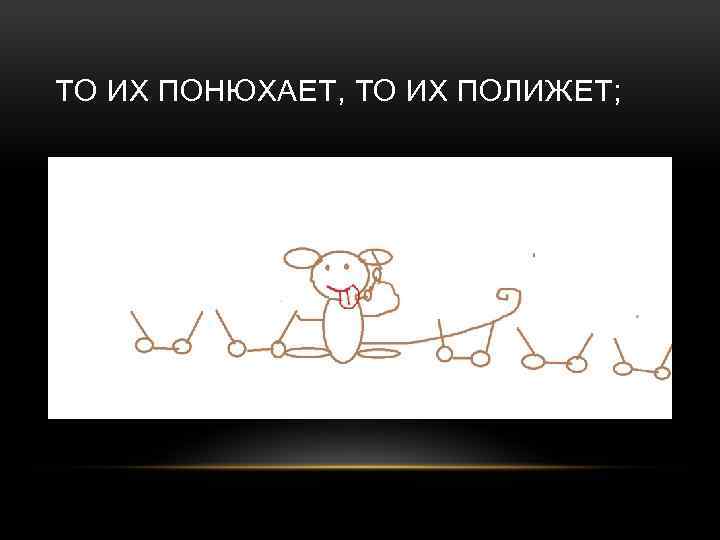 ТО ИХ ПОНЮХАЕТ, ТО ИХ ПОЛИЖЕТ; 