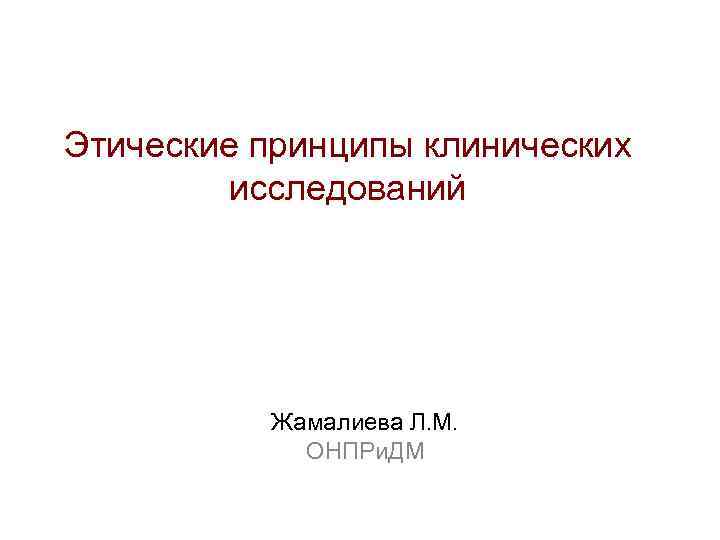 Этические принципы клинических исследований Жамалиева Л. М. ОНПРи. ДМ 