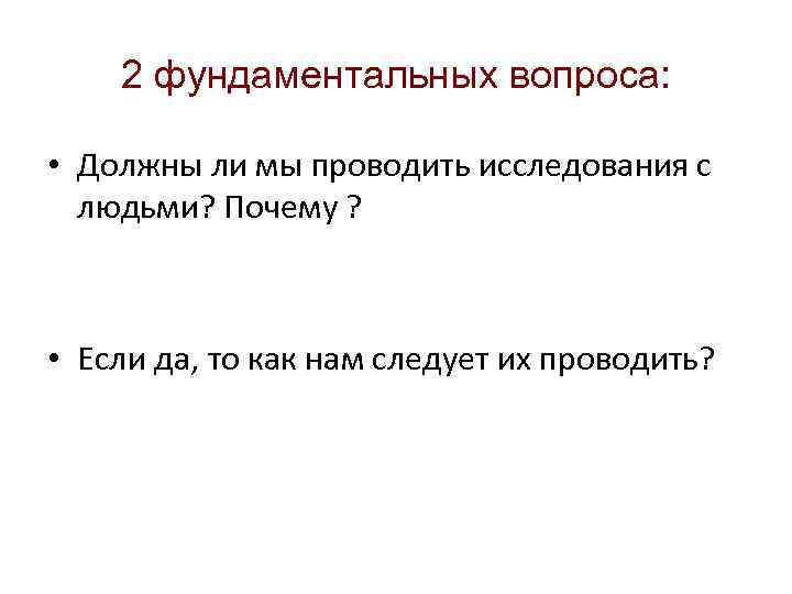 2 фундаментальных вопроса: • Должны ли мы проводить исследования с людьми? Почему ? •