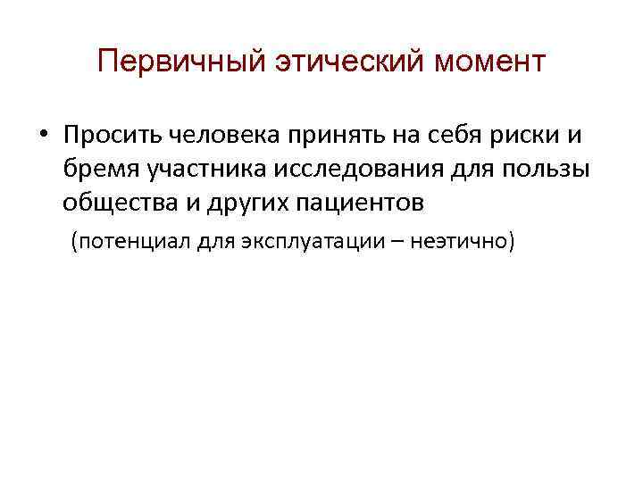 Первичный этический момент • Просить человека принять на себя риски и бремя участника исследования