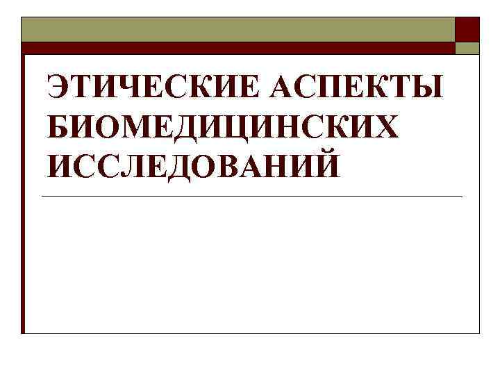 ЭТИЧЕСКИЕ АСПЕКТЫ БИОМЕДИЦИНСКИХ ИССЛЕДОВАНИЙ 