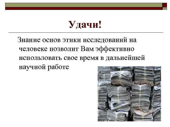Удачи! Знание основ этики исследований на человеке позволит Вам эффективно использовать свое время в