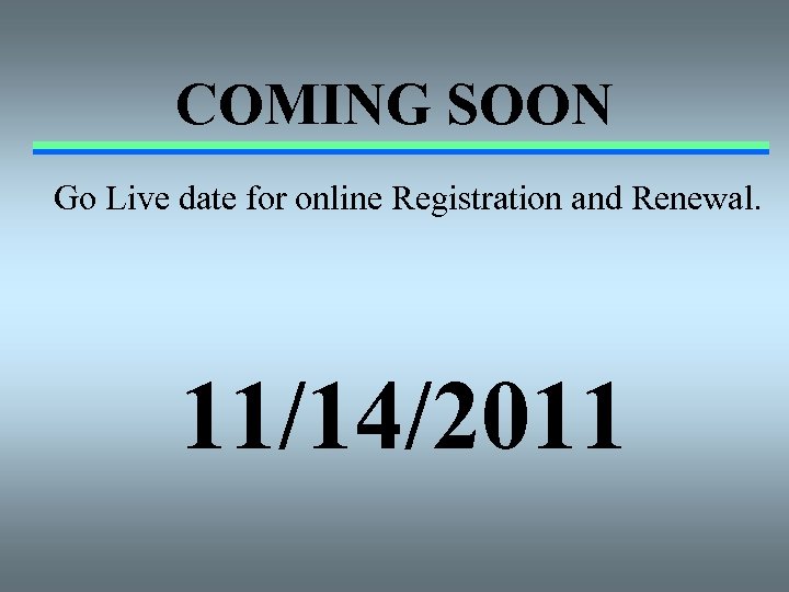 COMING SOON Go Live date for online Registration and Renewal. 11/14/2011 