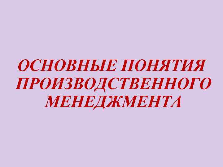 ОСНОВНЫЕ ПОНЯТИЯ ПРОИЗВОДСТВЕННОГО МЕНЕДЖМЕНТА 