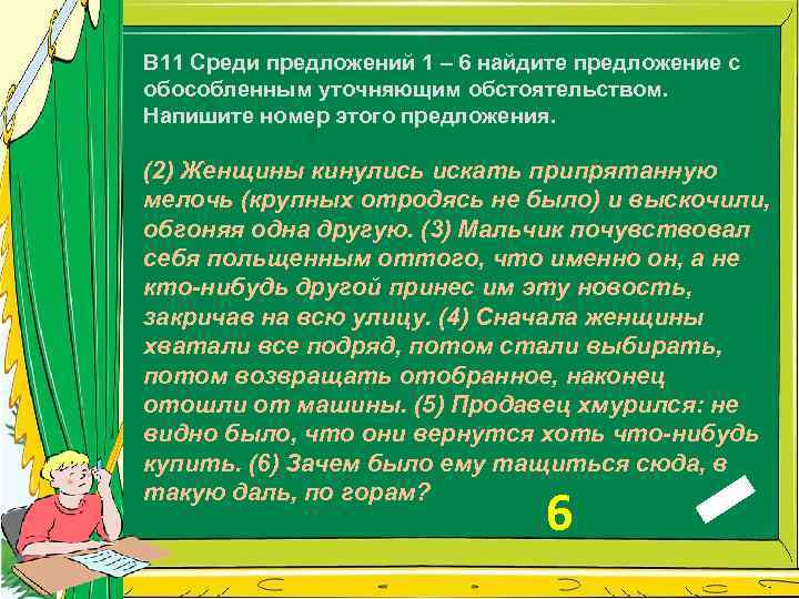 B 11 Среди предложений 1 – 6 найдите предложение с обособленным уточняющим обстоятельством. Напишите