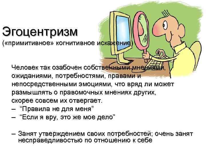 Эгоцентризм ( «примитивное» когнитивное искажение) Человек так озабочен собственными мнениями, ожиданиями, потребностями, правами и