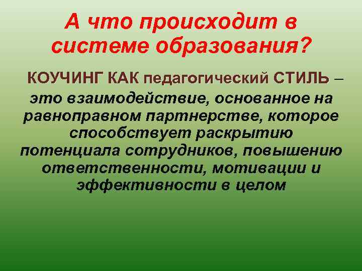 А что происходит в системе образования? КОУЧИНГ КАК педагогический СТИЛЬ – это взаимодействие, основанное