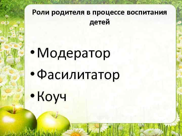 Роли родителя в процессе воспитания детей • Модератор • Фасилитатор • Коуч 