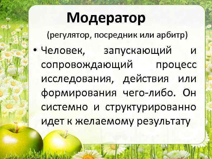 Модератор (регулятор, посредник или арбитр) • Человек, запускающий и сопровождающий процесс исследования, действия или