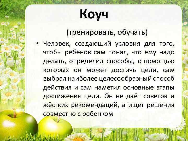 Коуч (тренировать, обучать) • Человек, создающий условия для того, чтобы ребенок сам понял, что