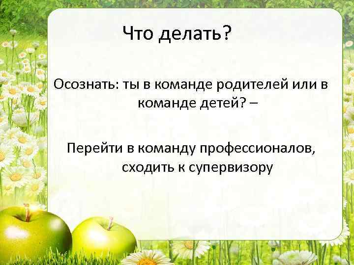 Что делать? Осознать: ты в команде родителей или в команде детей? – Перейти в