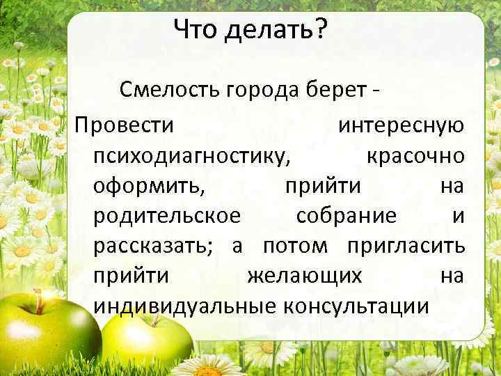Что делать? Смелость города берет - Провести интересную психодиагностику, красочно оформить, прийти на родительское