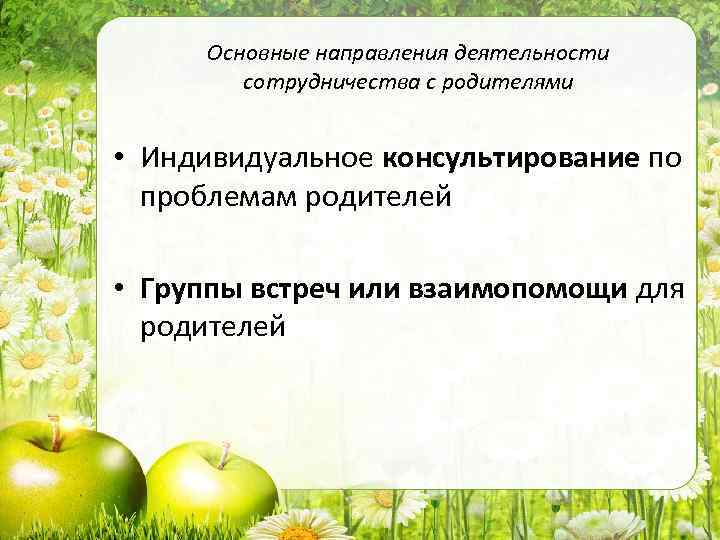 Основные направления деятельности сотрудничества с родителями • Индивидуальное консультирование по проблемам родителей • Группы