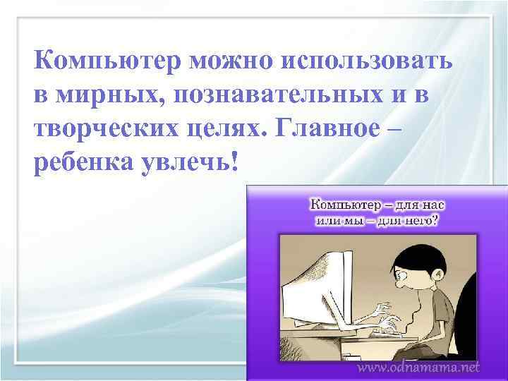 Компьютер можно использовать в мирных, познавательных и в творческих целях. Главное – ребенка увлечь!