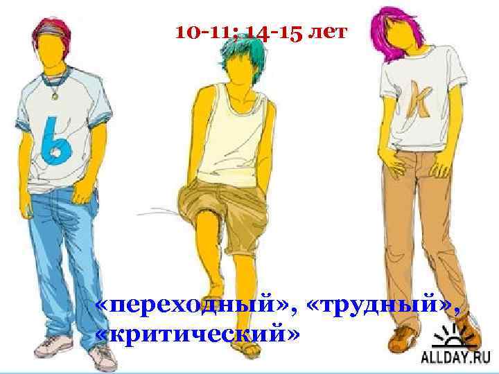 10 -11; 14 -15 лет «переходный» , «трудный» , «критический» 