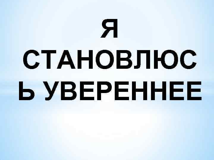 Я СТАНОВЛЮС Ь УВЕРЕННЕЕ 