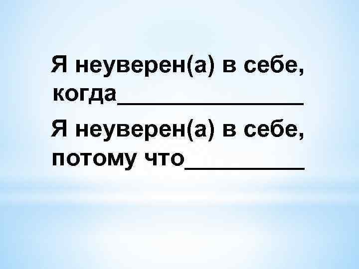 Я неуверен(а) в себе, когда_______ Я неуверен(а) в себе, потому что_____ 