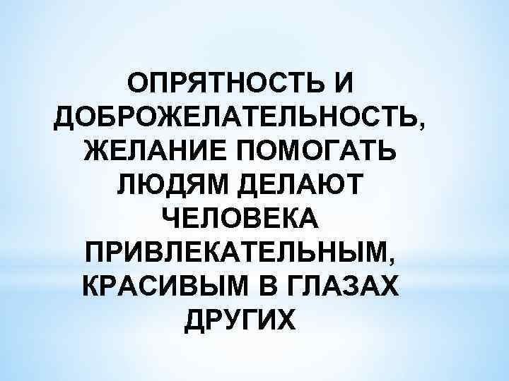 ОПРЯТНОСТЬ И ДОБРОЖЕЛАТЕЛЬНОСТЬ, ЖЕЛАНИЕ ПОМОГАТЬ ЛЮДЯМ ДЕЛАЮТ ЧЕЛОВЕКА ПРИВЛЕКАТЕЛЬНЫМ, КРАСИВЫМ В ГЛАЗАХ ДРУГИХ 