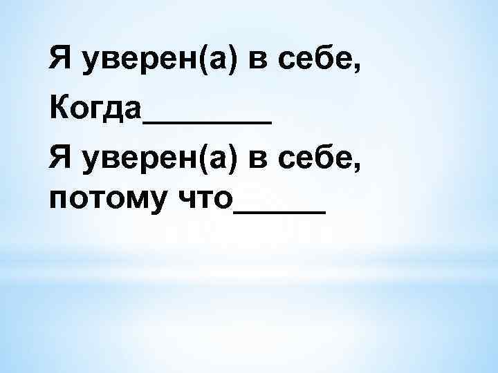 Я уверен(а) в себе, Когда_______ Я уверен(а) в себе, потому что_____ 