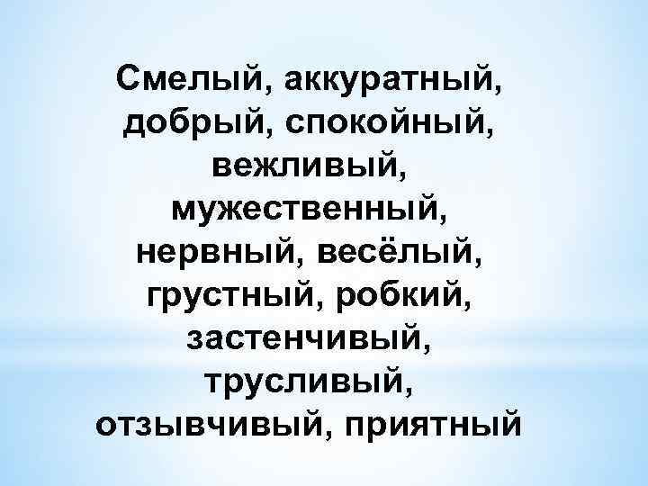 Смелый, аккуратный, добрый, спокойный, вежливый, мужественный, нервный, весёлый, грустный, робкий, застенчивый, трусливый, отзывчивый, приятный