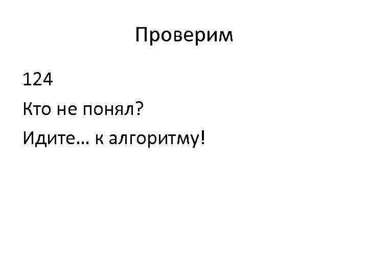 Проверим 124 Кто не понял? Идите… к алгоритму! 