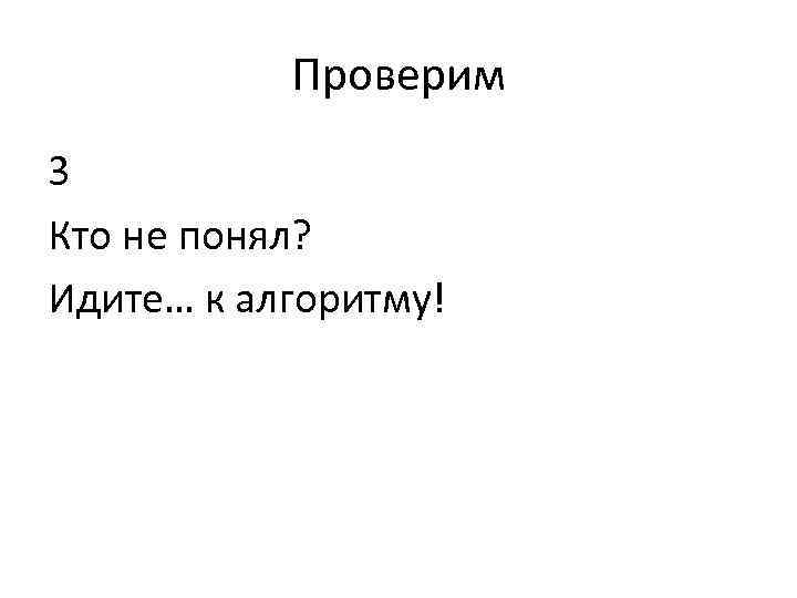 Проверим 3 Кто не понял? Идите… к алгоритму! 