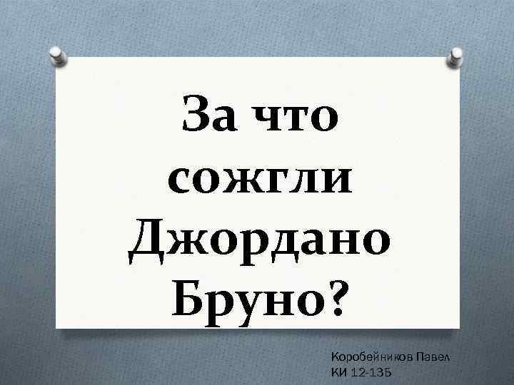 За что сожгли Джордано Бруно? Коробейников Павел КИ 12 -13 Б 