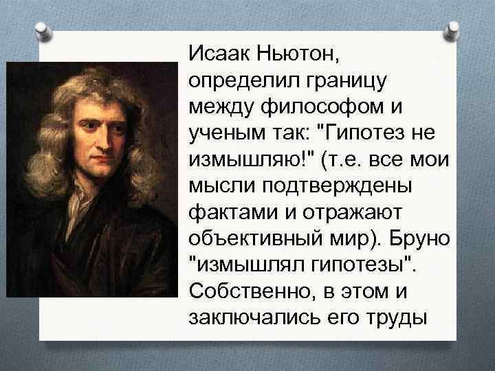 Исаак Ньютон, определил границу между философом и ученым так: "Гипотез не измышляю!" (т. е.