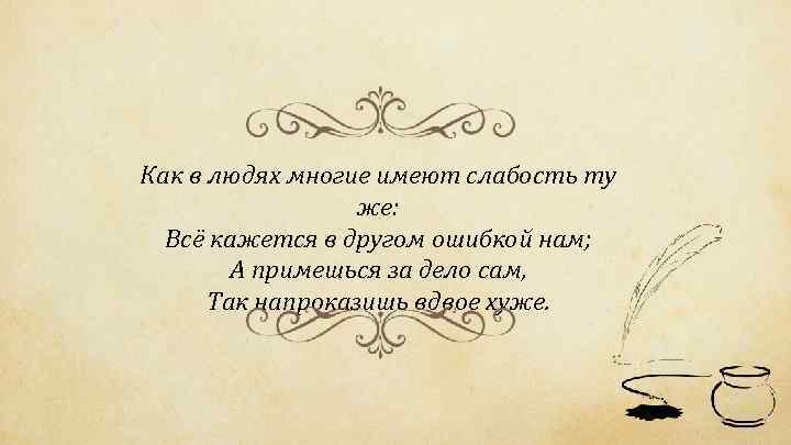 Как в людях многие имеют слабость ту же: Всё кажется в другом ошибкой нам;