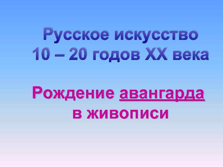 Русское искусство 10 – 20 годов XX века Рождение авангарда в живописи 
