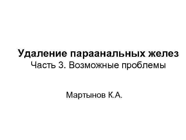 Удаление параанальных желез Часть 3. Возможные проблемы Мартынов К. А. 