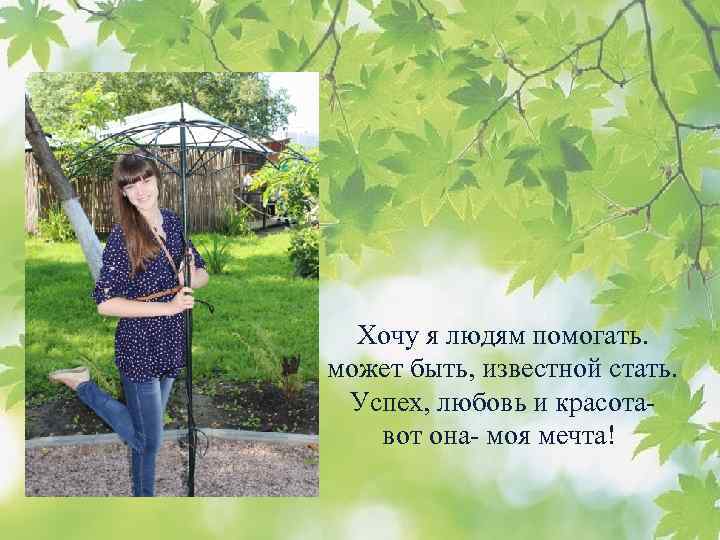 Хочу я людям помогать. может быть, известной стать. Успех, любовь и красотавот она- моя