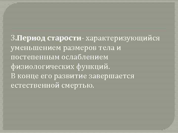 3. Период старости- характеризующийся уменьшением размеров тела и постепенным ослаблением физиологических функций. В конце