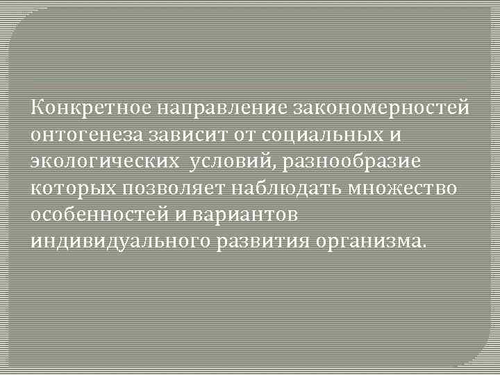 Конкретное направление закономерностей онтогенеза зависит от социальных и экологических условий, разнообразие которых позволяет наблюдать
