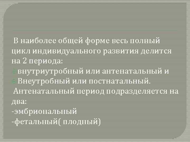 В наиболее общей форме весь полный цикл индивидуального развития делится на 2 периода: внутриутробный