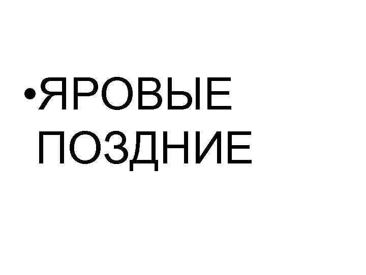  • ЯРОВЫЕ ПОЗДНИЕ 