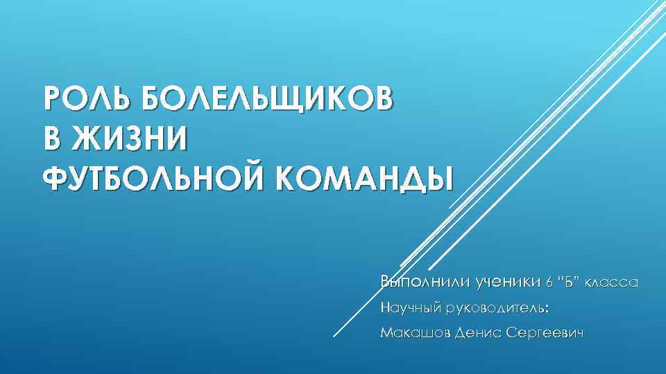 РОЛЬ БОЛЕЛЬЩИКОВ В ЖИЗНИ ФУТБОЛЬНОЙ КОМАНДЫ Выполнили ученики 6 “Б” класса Научный руководитель: Макашов