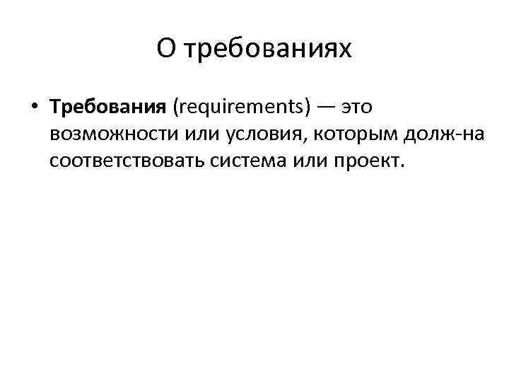 О требованиях • Требования (requirements) — это возможности или условия, которым долж на соответствовать