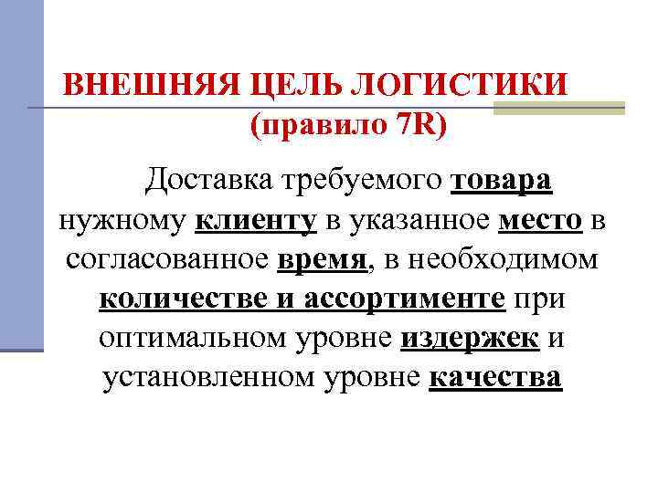 ВНЕШНЯЯ ЦЕЛЬ ЛОГИСТИКИ (правило 7 R) Доставка требуемого товара нужному клиенту в указанное место