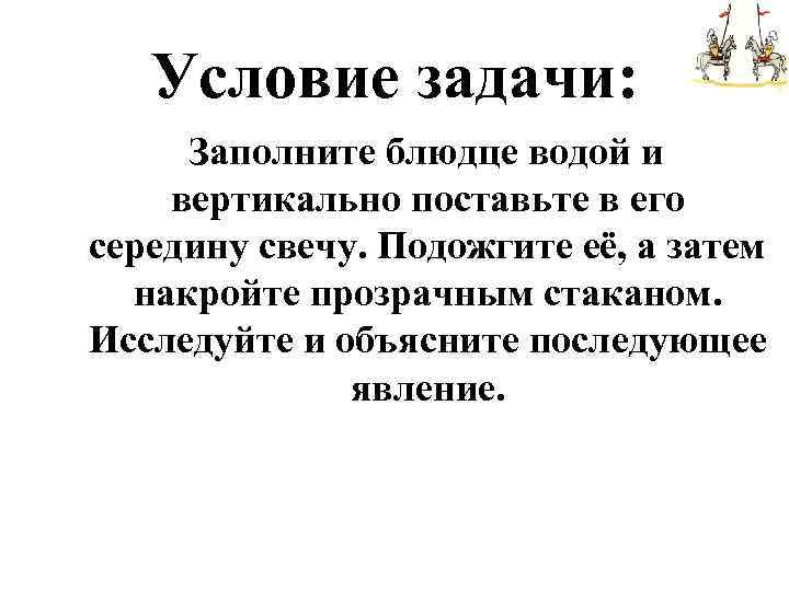 Условие задачи: Заполните блюдце водой и вертикально поставьте в его середину свечу. Подожгите её,