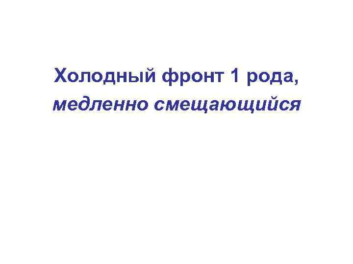 Холодный фронт 1 рода, медленно смещающийся 