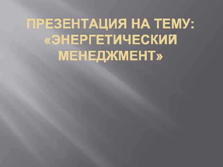 ПРЕЗЕНТАЦИЯ НА ТЕМУ: «ЭНЕРГЕТИЧЕСКИЙ МЕНЕДЖМЕНТ» 