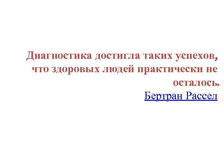 Диагностика достигла таких успехов, что здоровых людей практически не осталось. Бертран Рассел 